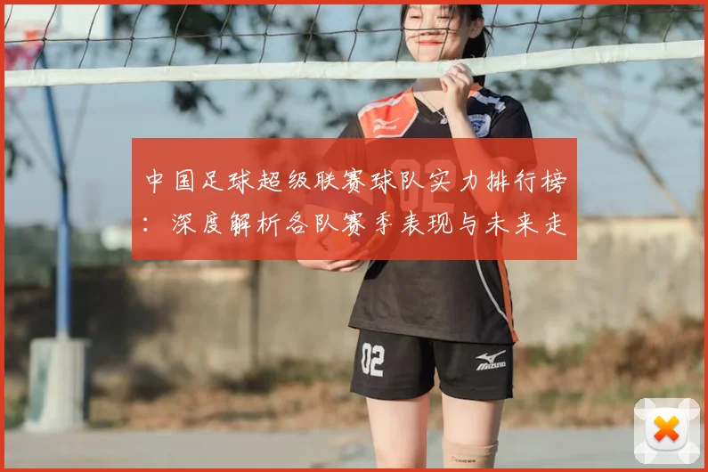 中国足球超级联赛球队实力排行榜：深度解析各队赛季表现与未来走势