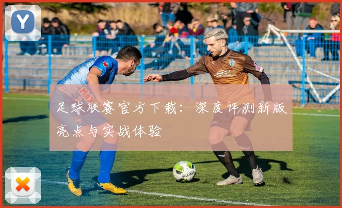 足球联赛官方下载：深度评测新版亮点与实战体验