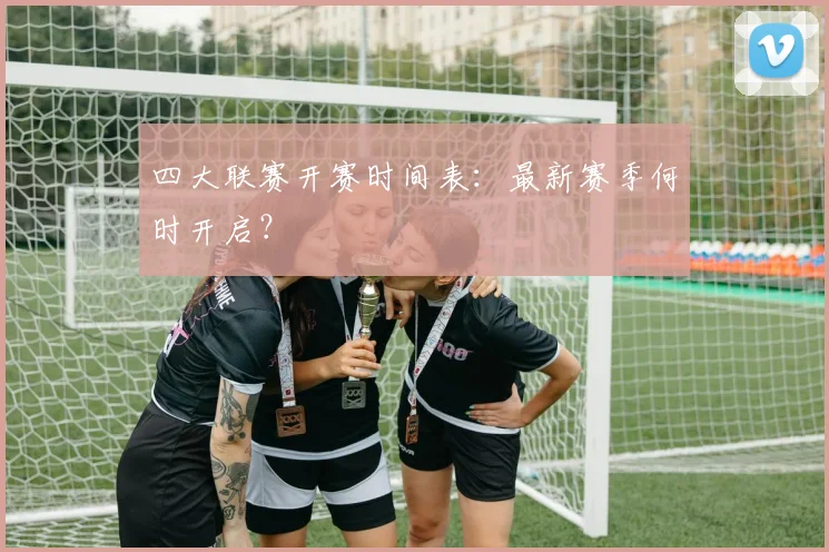 四大联赛开赛时间表：最新赛季何时开启？