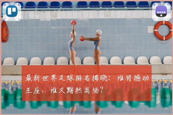 最新世界足球排名揭晓:谁将撼动王座,谁又黯然离场?
