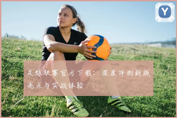 足球联赛官方下载:深度评测新版亮点与实战体验