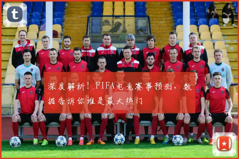 深度解析！FIFA电竞赛事预测，数据告诉你谁是最大热门