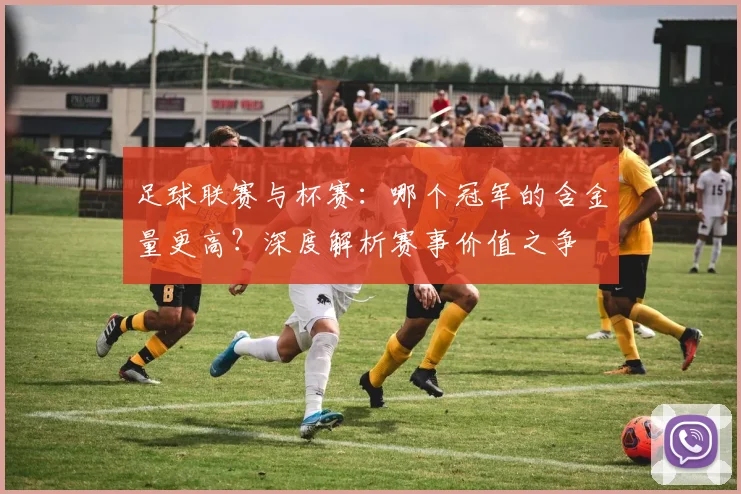 足球联赛与杯赛:哪个冠军的含金量更高?深度解析赛事价值之争