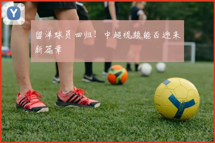 留洋球员回归！中超视频能否迎来新篇章