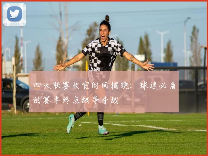 四大联赛收官时间揭晓:球迷必看的赛季终点线争夺战