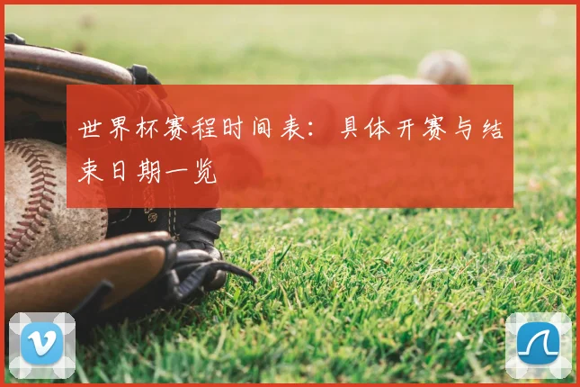 世界杯赛程时间表:具体开赛与结束日期一览