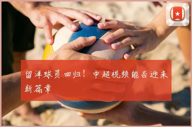 留洋球员回归！中超视频能否迎来新篇章