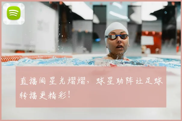 直播间星光熠熠，球星助阵让足球转播更精彩！