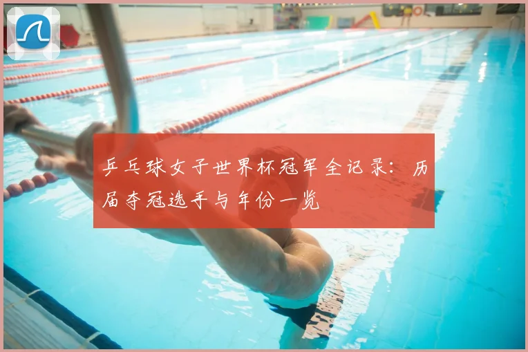 乒乓球女子世界杯冠军全记录：历届夺冠选手与年份一览