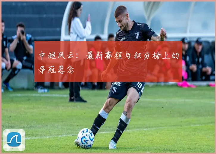 中超风云：最新赛程与积分榜上的争冠悬念