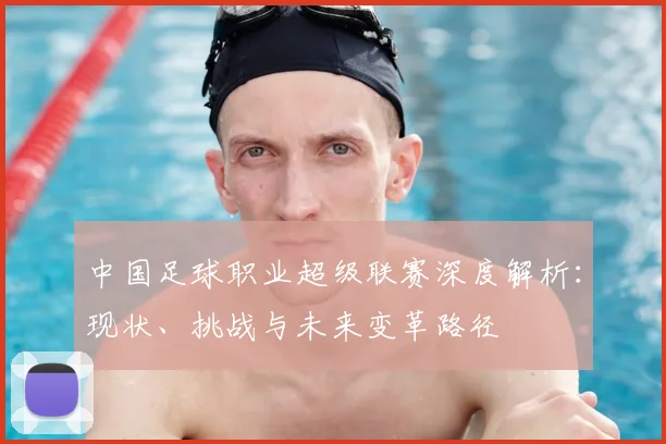 中国足球职业超级联赛深度解析:现状、挑战与未来变革路径