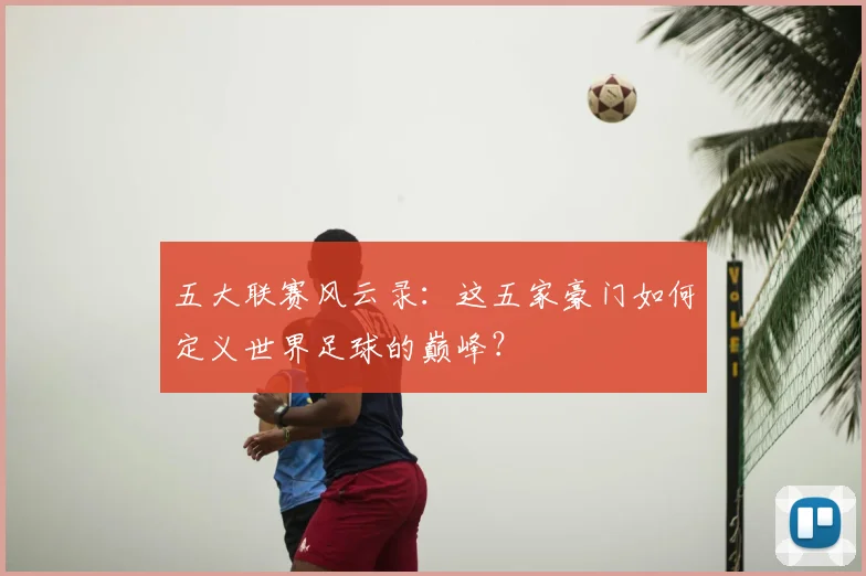 五大联赛风云录：这五家豪门如何定义世界足球的巅峰？