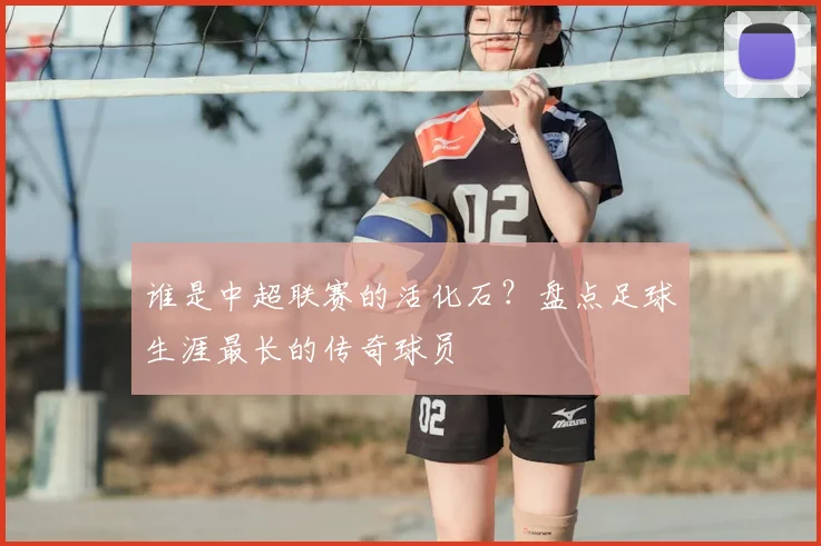 谁是中超联赛的活化石？盘点足球生涯最长的传奇球员