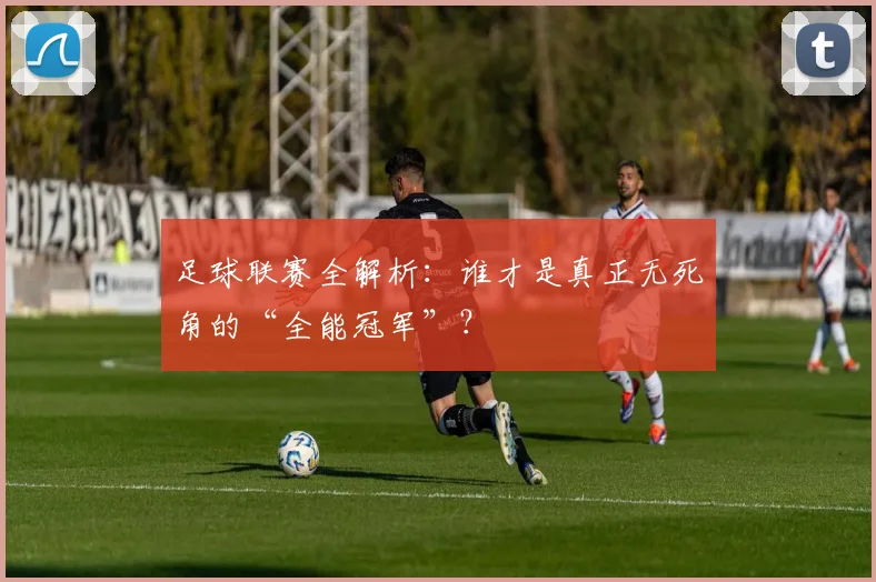 足球联赛全解析:谁才是真正无死角的“全能冠军”?