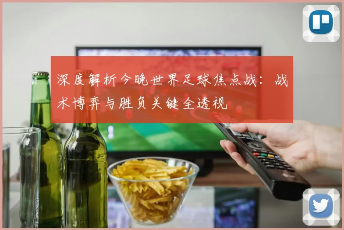 深度解析今晚世界足球焦点战:战术博弈与胜负关键全透视