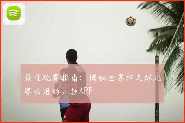 最佳观赛指南:揭秘世界杯足球比赛必用的几款APP