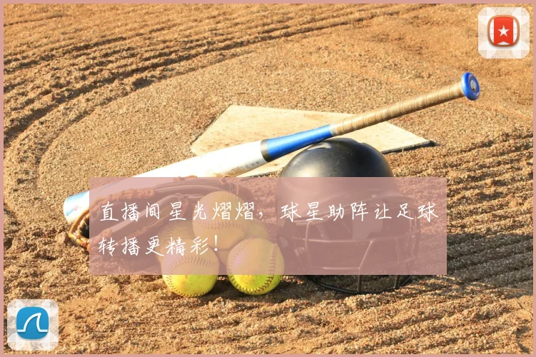 直播间星光熠熠,球星助阵让足球转播更精彩!