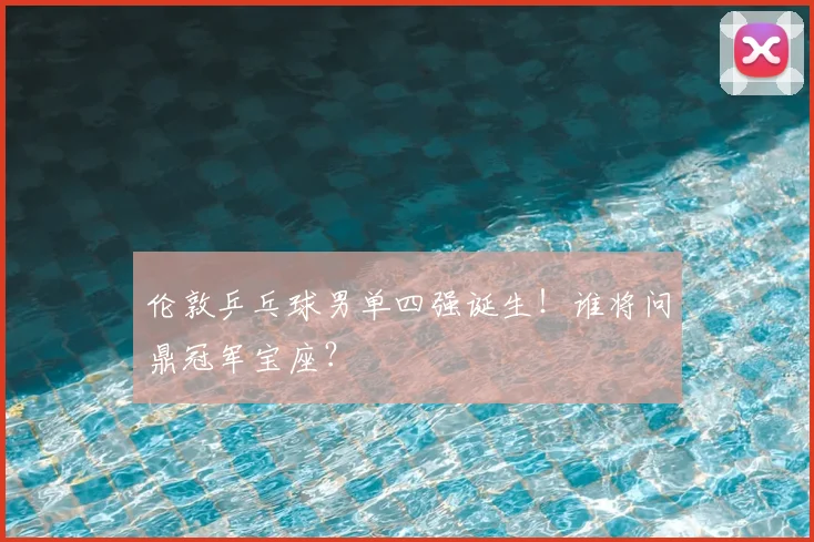 伦敦乒乓球男单四强诞生！谁将问鼎冠军宝座？