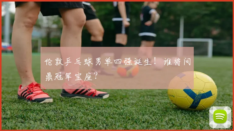 伦敦乒乓球男单四强诞生!谁将问鼎冠军宝座?